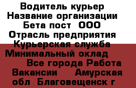 Водитель-курьер › Название организации ­ Бета пост, ООО › Отрасль предприятия ­ Курьерская служба › Минимальный оклад ­ 70 000 - Все города Работа » Вакансии   . Амурская обл.,Благовещенск г.